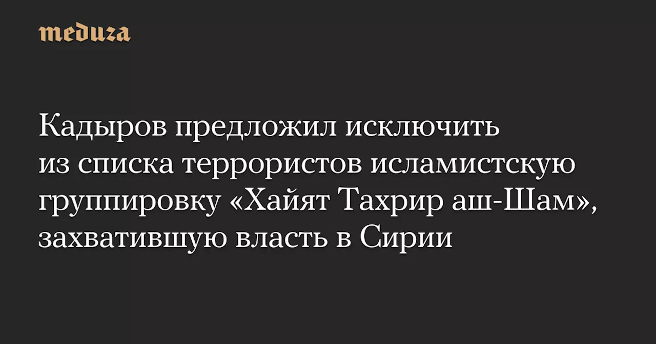 Кадыров предложил исключить из списка террористов исламистскую группировку «Хайят Тахрир аш-Шам», захватившую власть в Сирии