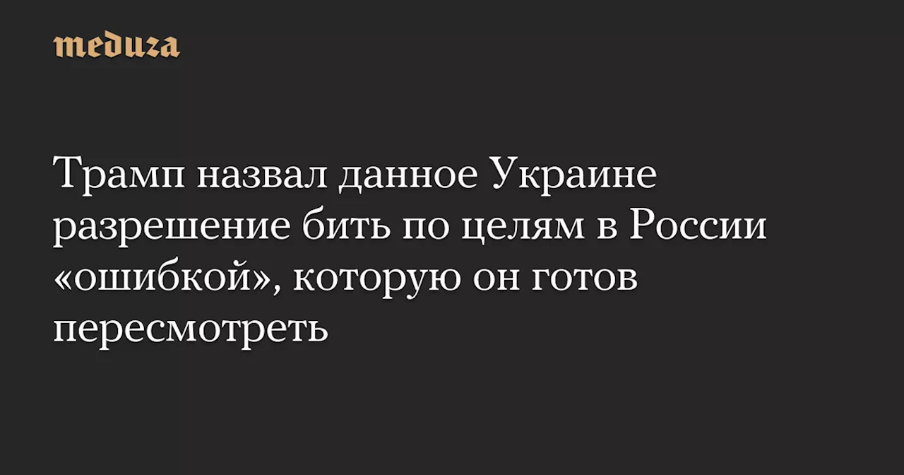 Трамп назвал данное Украине разрешение бить по целям в России «ошибкой», которую он готов пересмотреть