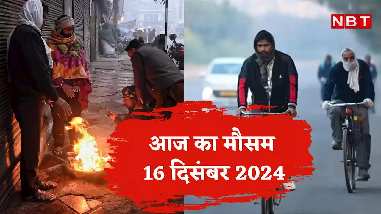 आज का मौसम और AQI 16 दिसंबर 2024: दिल्ली में ठंड का डबल अटैक, UP सहित इन राज्यों में कोल्ड वेव का येलो अलर्ट, जानें वेदर अपडेट्स