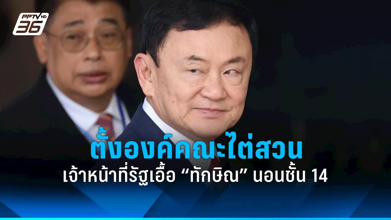 มติ ป.ป.ช.ตั้งองค์คณะไต่สวนเจ้าหน้าที่รัฐ 12 คน เอื้อ “ทักษิณ” นอนชั้น 14 รพ.ตำรวจ