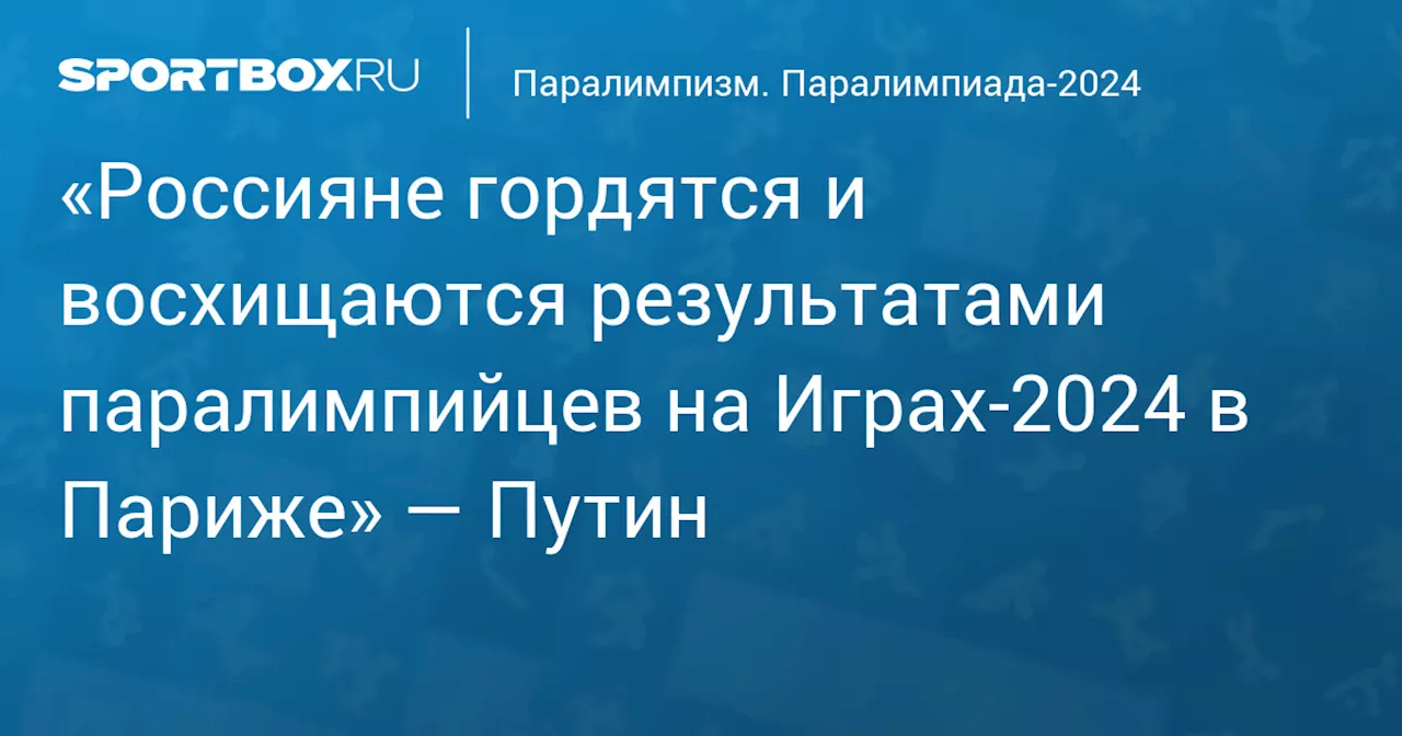 «Россияне гордятся и восхищаются результатами паралимпийцев на Играх‑2024 в Париже» — Путин