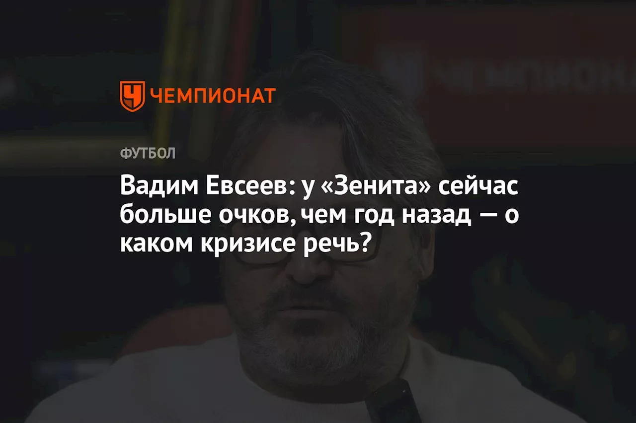 Вадим Евсеев: у «Зенита» сейчас больше очков, чем год назад — о каком кризисе речь?