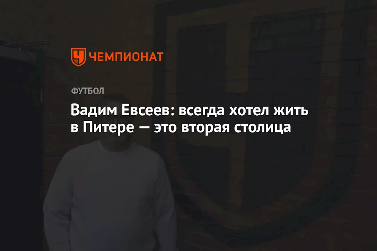 Вадим Евсеев: всегда хотел жить в Питере — это вторая столица