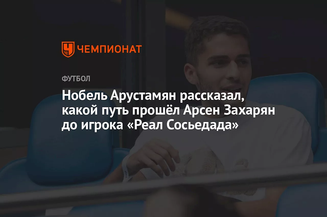 Нобель Арустамян рассказал, какой путь прошёл Арсен Захарян до игрока «Реал Сосьедада»