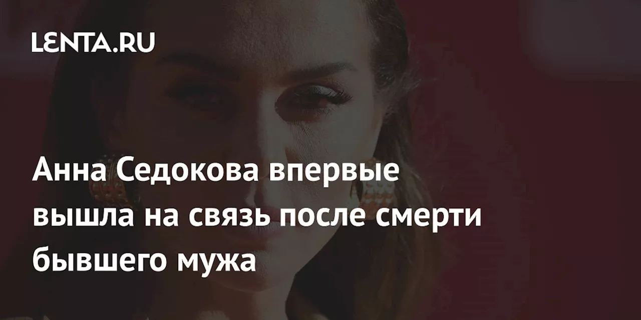 Анна Седокова впервые вышла на связь после смерти бывшего мужа