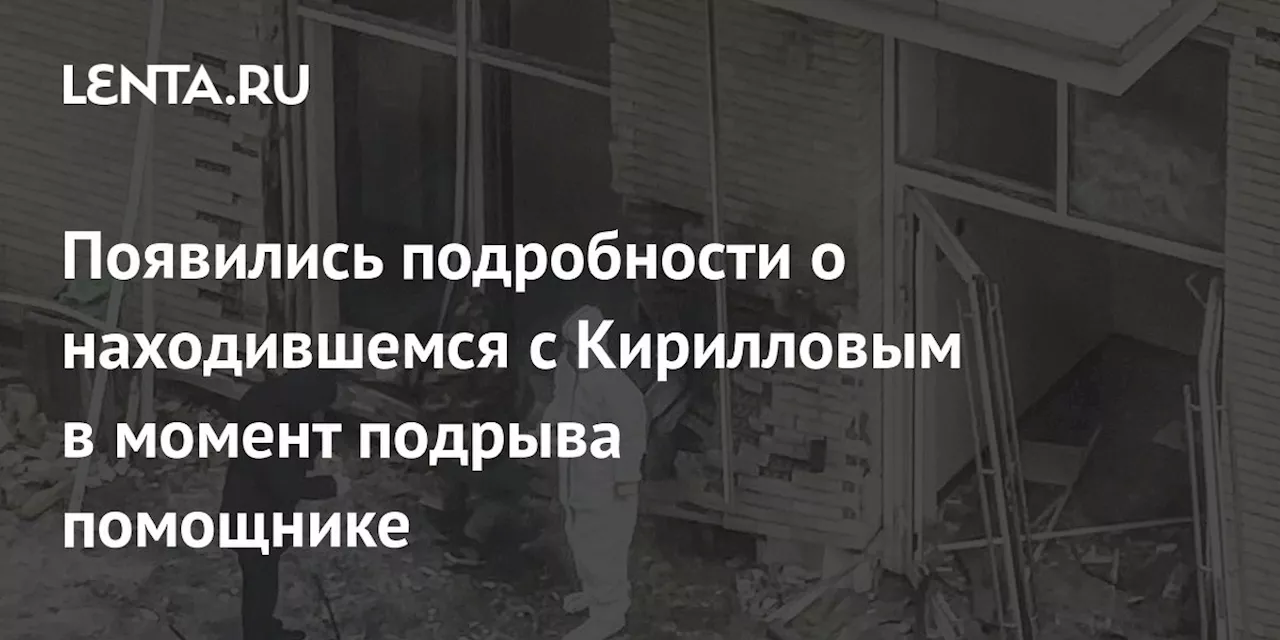 Появились подробности о находившемся с Кирилловым в момент подрыва помощнике