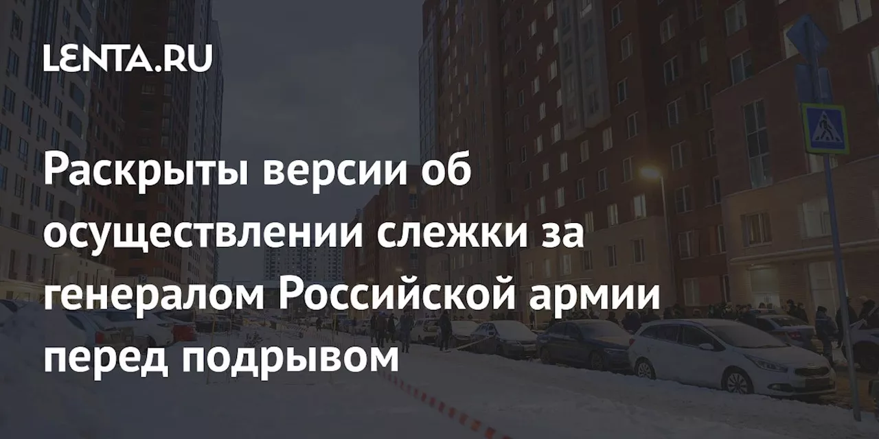 Следствие рассматривает несколько версий слежки за генералом Кирилловым