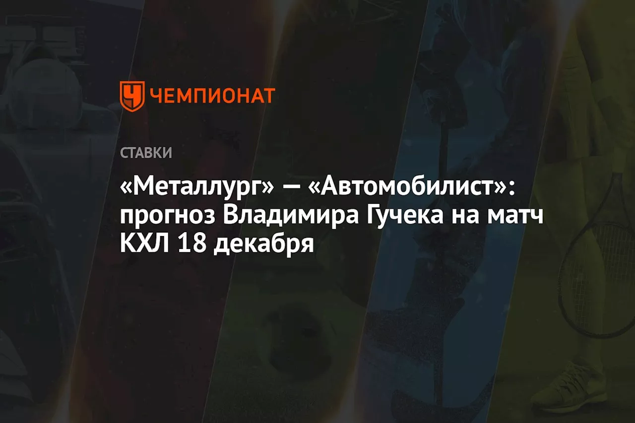 «Металлург» — «Автомобилист»: прогноз Владимира Гучека на матч КХЛ 18 декабря