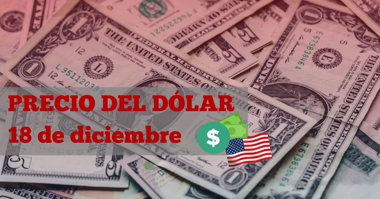 Este es el precio del dólar HOY miércoles 18 de diciembre de 2024