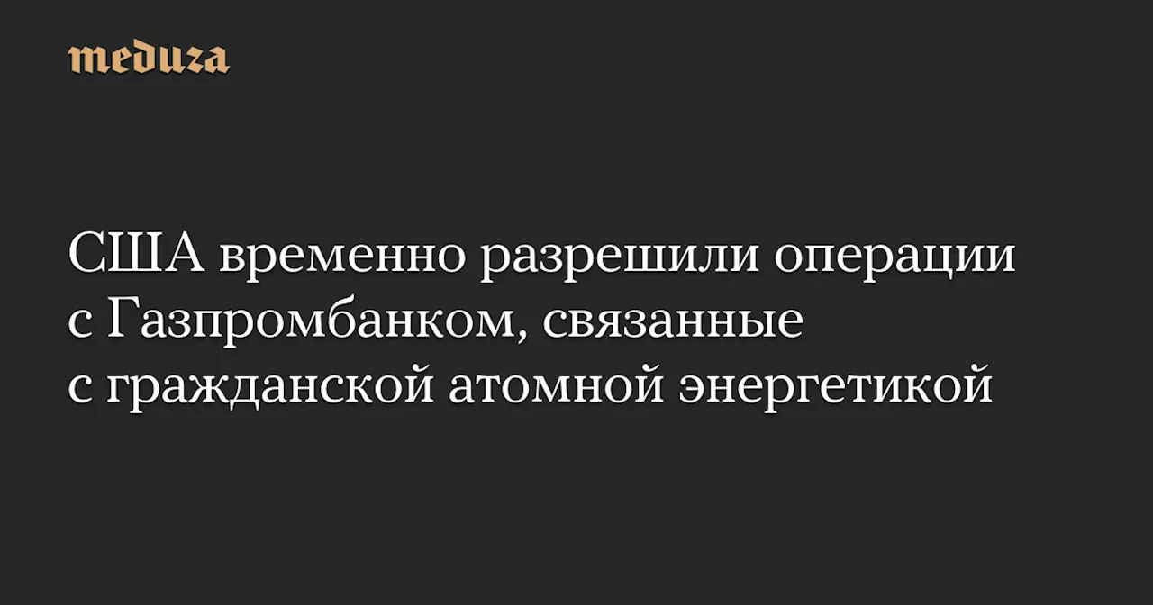 США временно разрешили операции с Газпромбанком, связанные с гражданской атомной энергетикой