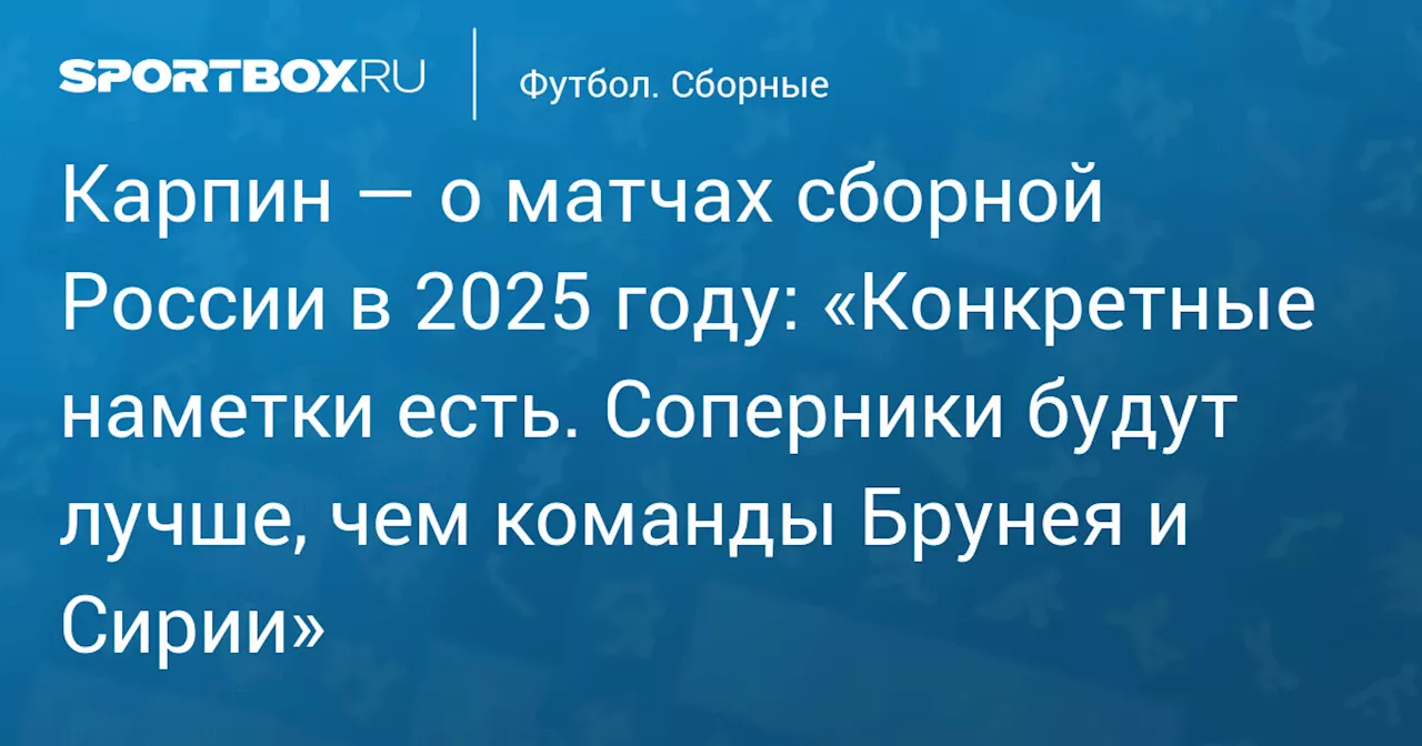 Карпин: РФС уже рассматривает соперников для сборной России в 2025 году