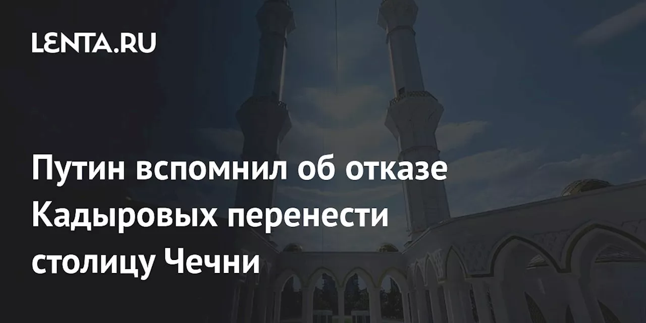 Путин: Кадыровы отказались переносить столицу Чечни в Гудермес