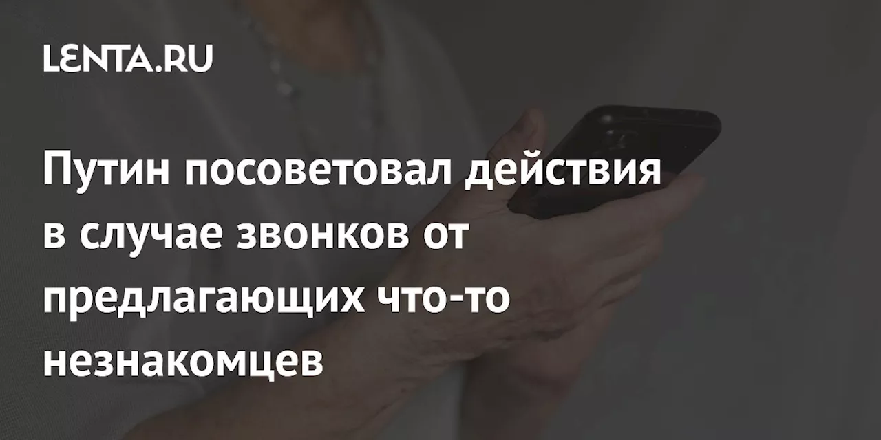 Путин посоветовал действия в случае звонков от предлагающих что-то незнакомцев