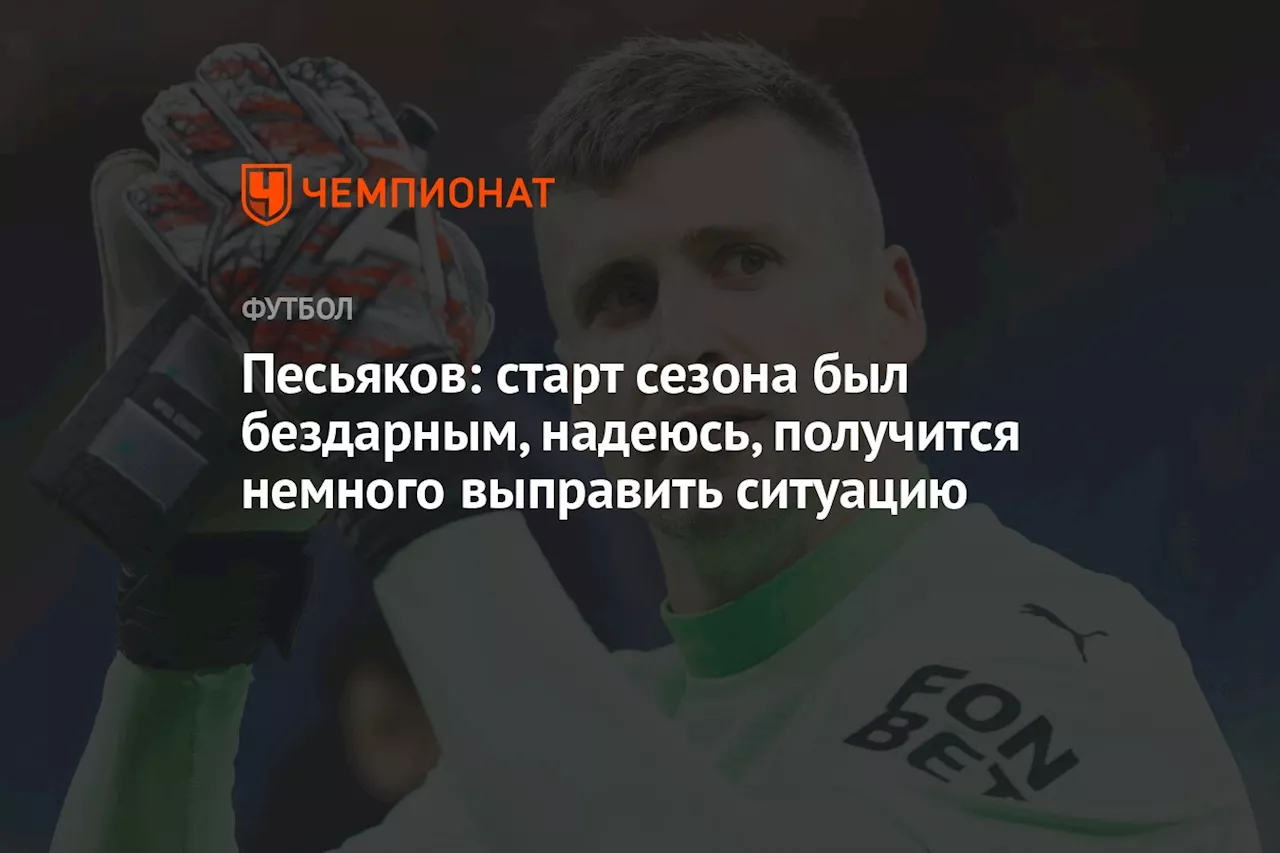 Песьяков: старт сезона был бездарным, надеюсь, получится немного выправить ситуацию