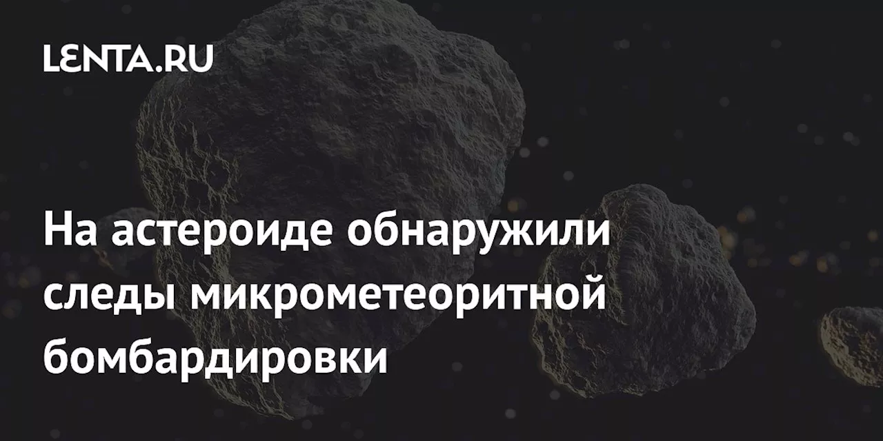 На астероиде обнаружили следы микрометеоритной бомбардировки