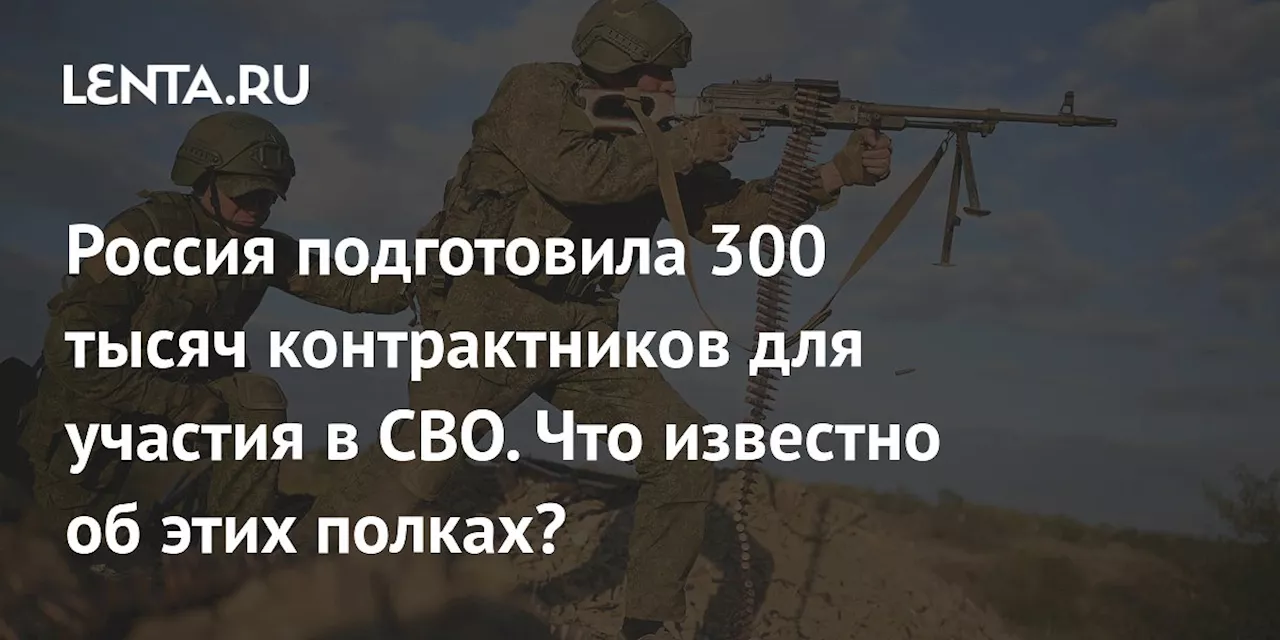 Россия подготовила 300 тысяч контрактников для участия в СВО. Что известно об этих полках?