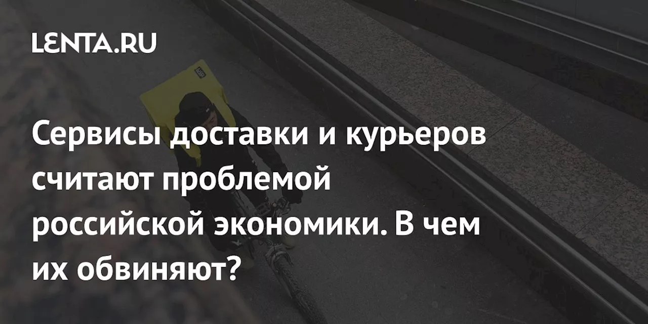 Сервисы доставки и курьеров считают проблемой российской экономики. В чем их обвиняют?