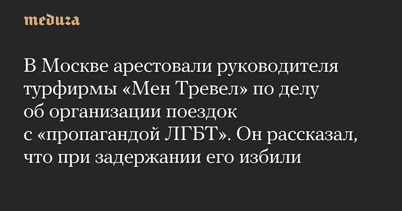 В Москве арестовали руководителя турфирмы «Мен Тревел» по делу об организации поездок с «пропагандой ЛГБТ». Он рассказал, что при задержании его избили