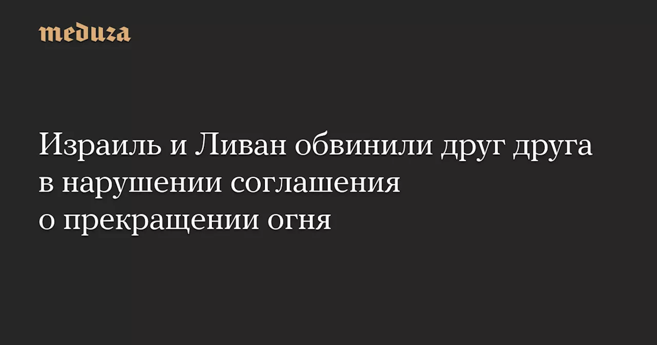 Израиль и Ливан обвинили друг друга в нарушении соглашения о прекращении огня