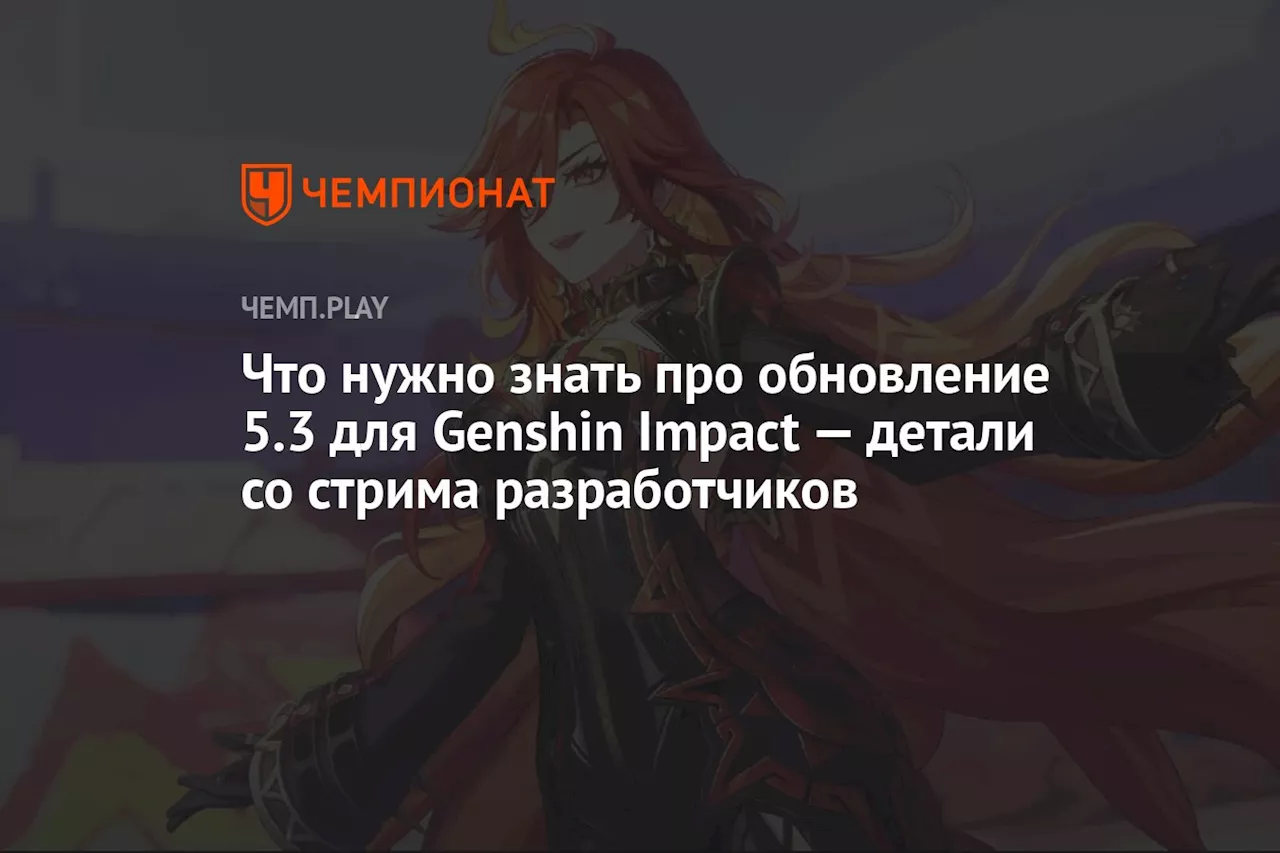 Что нужно знать про обновление 5.3 для Genshin Impact — детали со стрима разработчиков