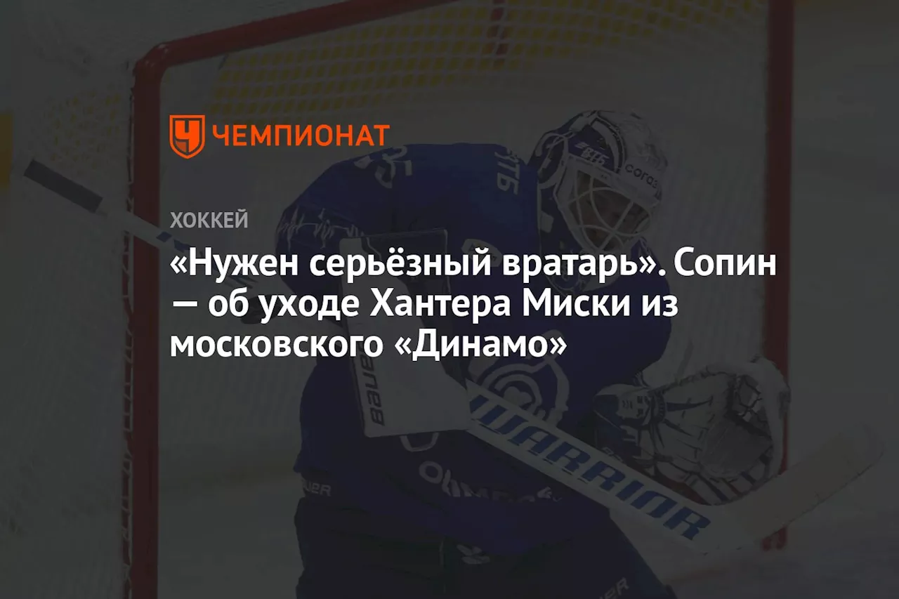 «Нужен серьёзный вратарь». Сопин — об уходе Хантера Миски из московского «Динамо»