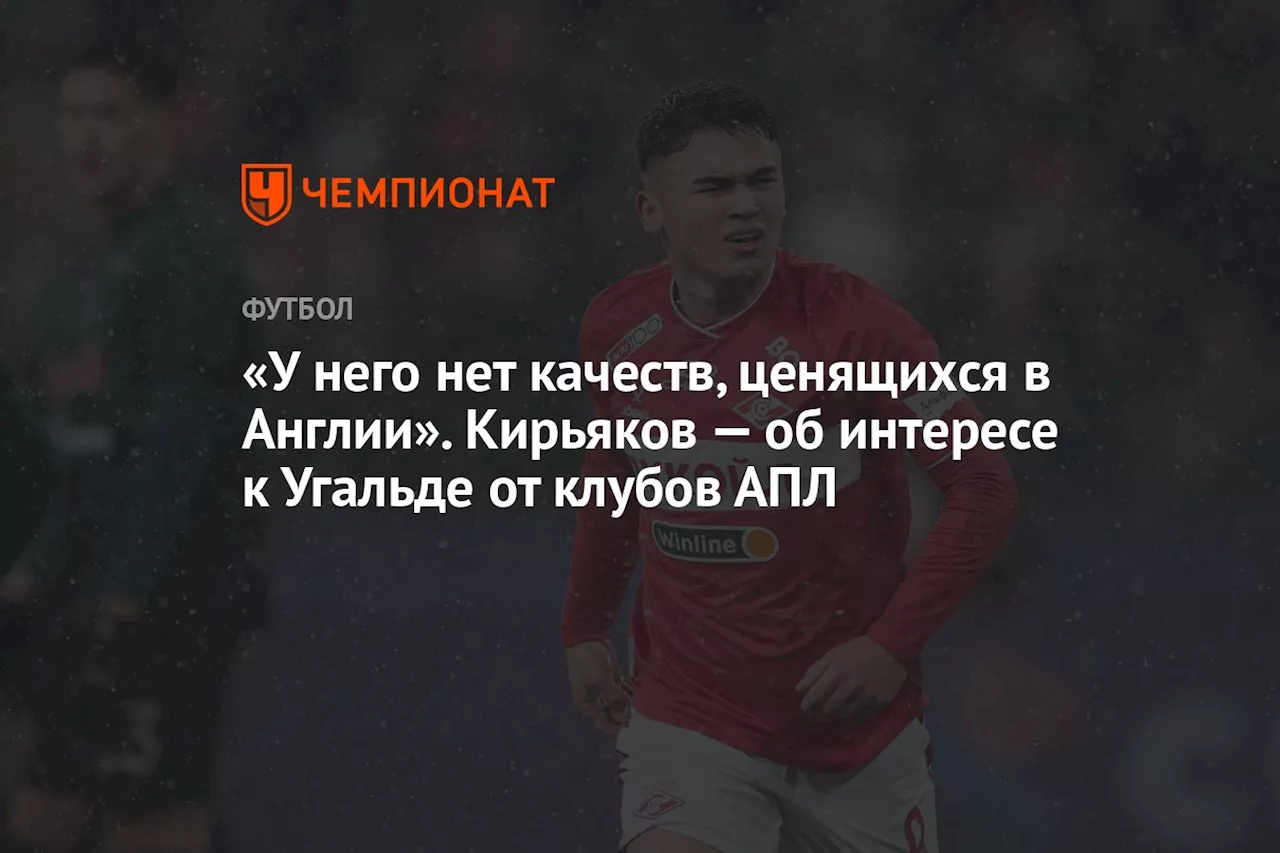 «У него нет качеств, ценящихся в Англии». Кирьяков — об интересе к Угальде от клубов АПЛ