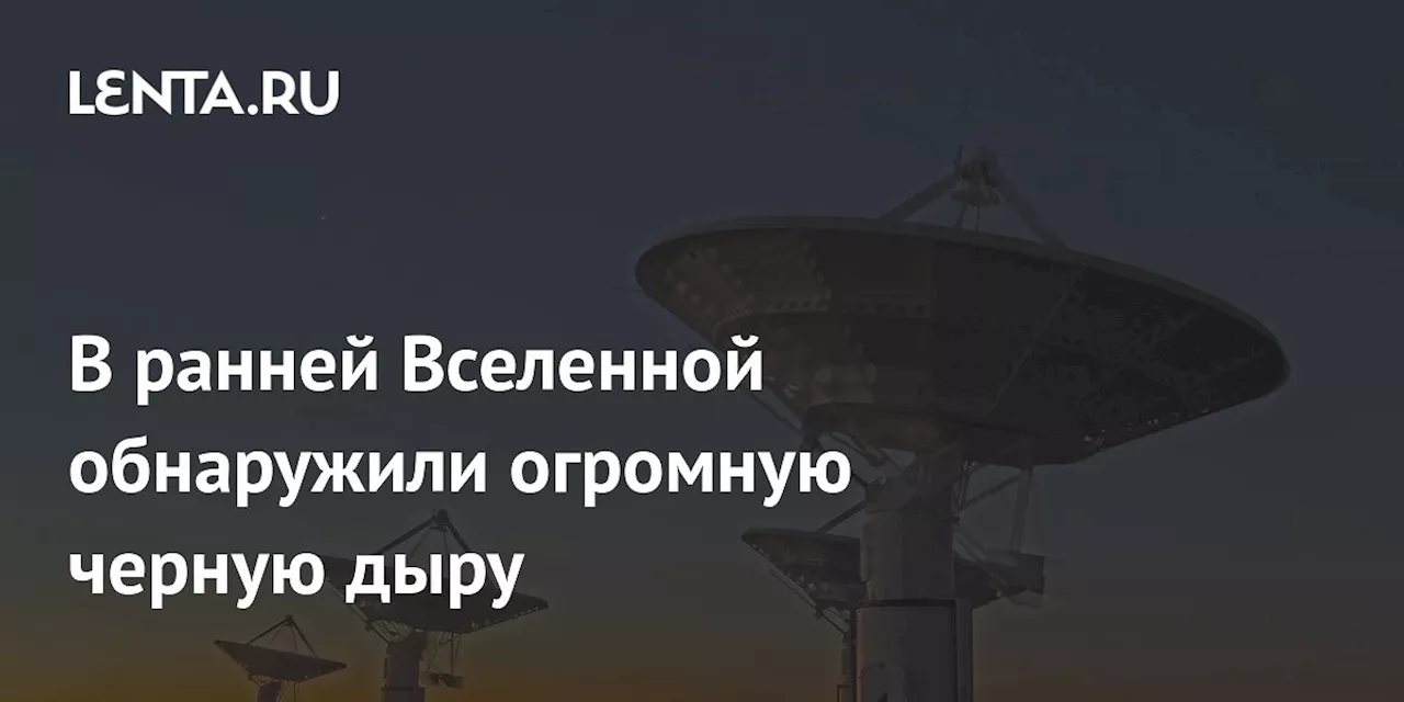 В ранней Вселенной обнаружили огромную черную дыру