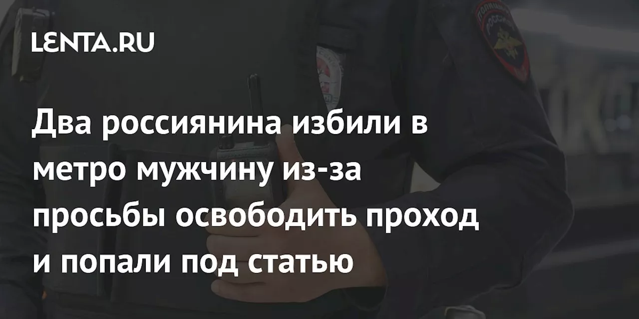 Два россиянина избили в метро мужчину из-за просьбы освободить проход и попали под статью