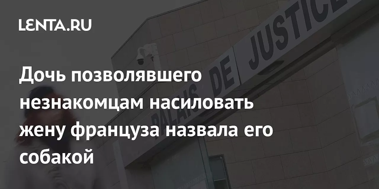 Дочь позволявшего незнакомцам насиловать жену француза назвала его собакой