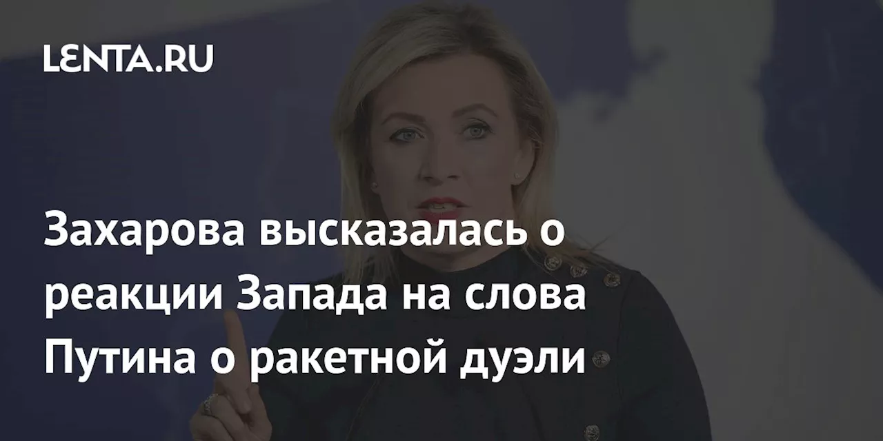 Захарова высказалась о реакции Запада на слова Путина о ракетной дуэли