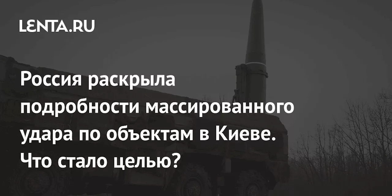 Россия раскрыла подробности массированного удара по объектам в Киеве. Что стало целью?