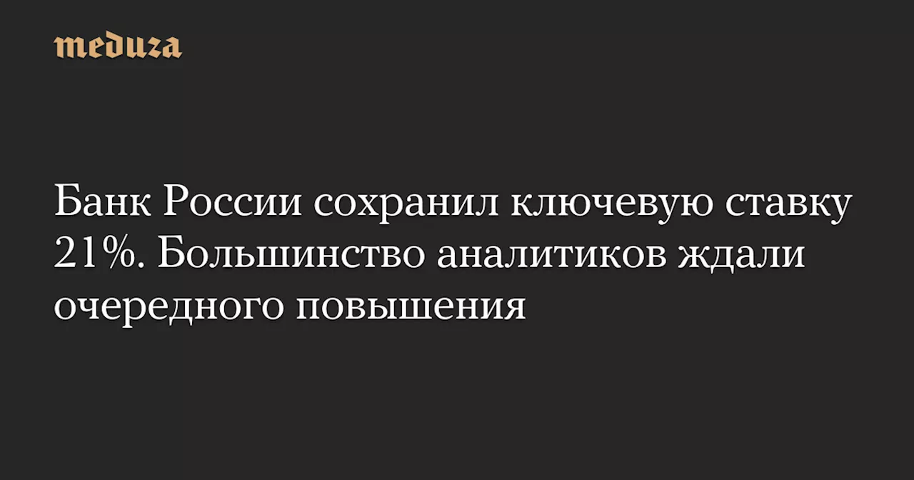 Банк России сохранил ключевую ставку 21%. Большинство аналитиков ждали очередного повышения