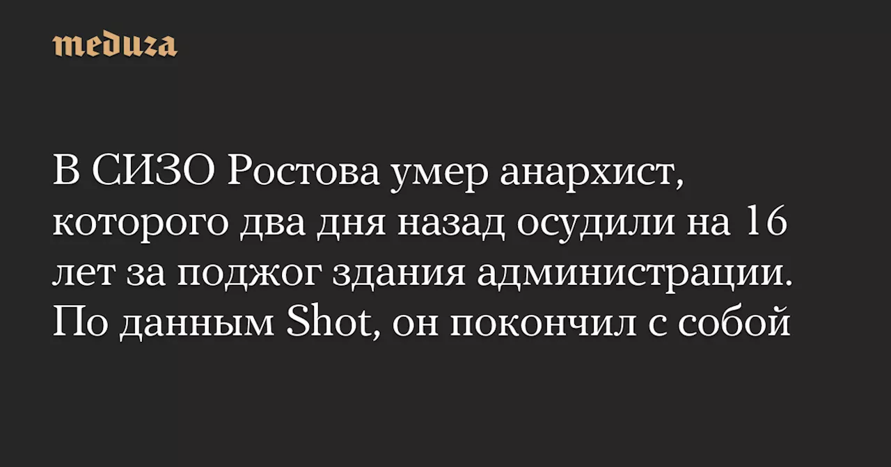 В СИЗО Ростова ушел из жизни анархист после приговора к 16 годам колонии