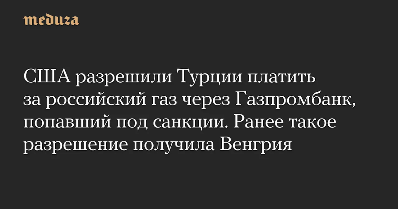 США разрешили Турции платить за российский газ через Газпромбанк, попавший под санкции. Ранее такое разрешение получила Венгрия