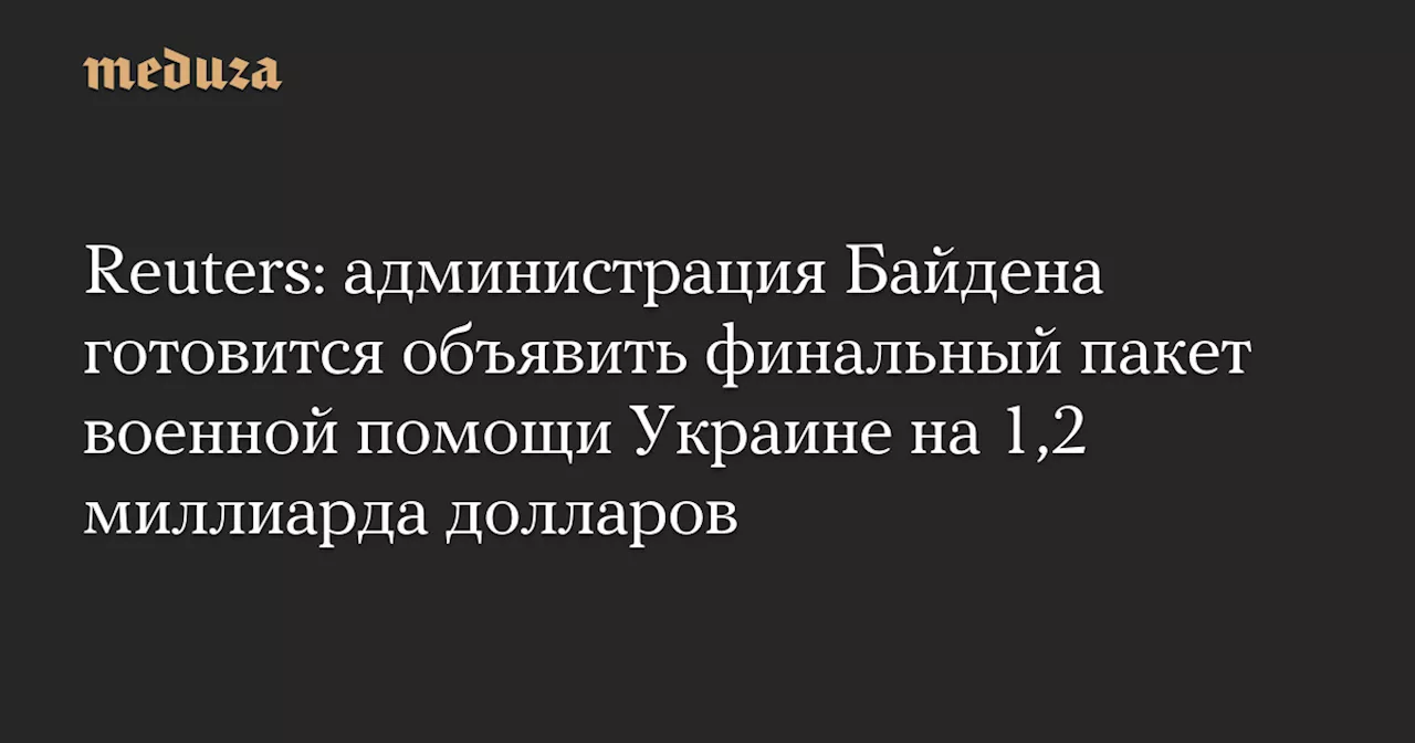 Reuters: администрация Байдена готовится объявить финальный пакет военной помощи Украине на 1,2 миллиарда долларов