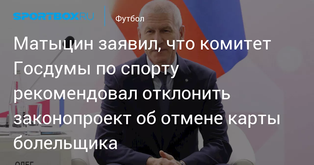 Матыцин заявил, что комитет Госдумы по спорту рекомендовал отклонить законопроект об отмене карты болельщика