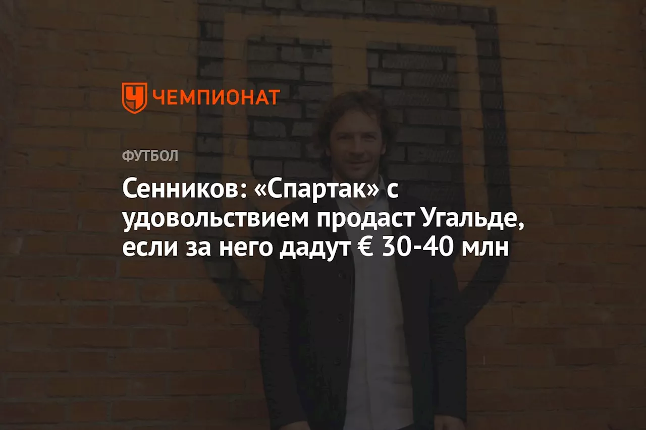 Сенников: «Спартак» с удовольствием продаст Угальде, если за него дадут € 30-40 млн