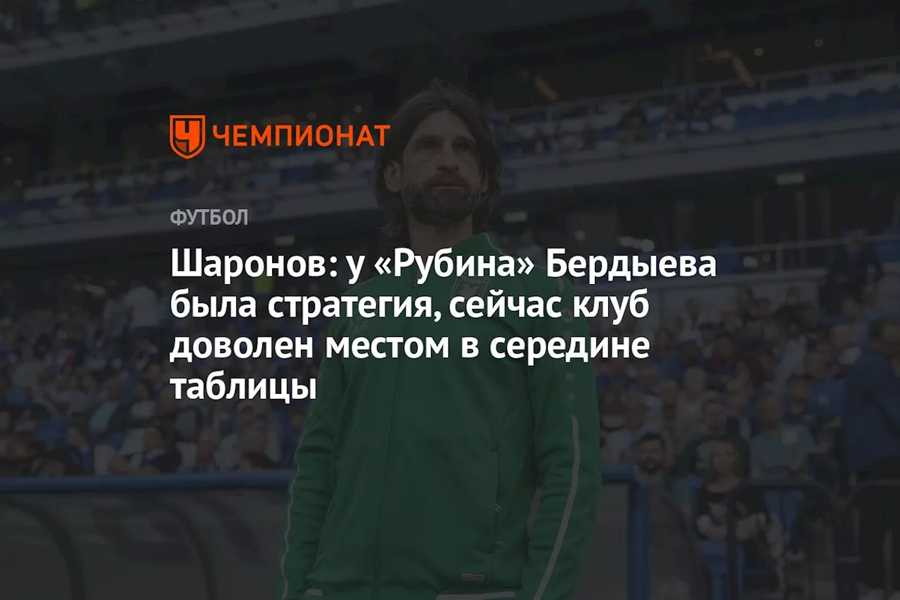 Шаронов: у «Рубина» Бердыева была стратегия, сейчас клуб доволен местом в середине таблицы