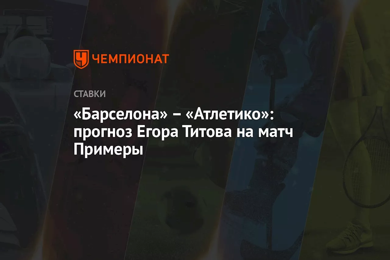 «Барселона» — «Атлетико»: прогноз Егора Титова на матч Примеры