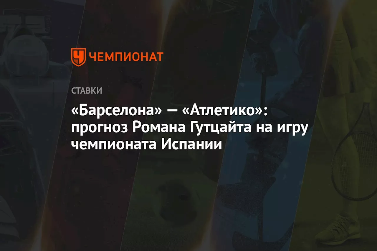 «Барселона» — «Атлетико»: прогноз Романа Гутцайта на игру чемпионата Испании