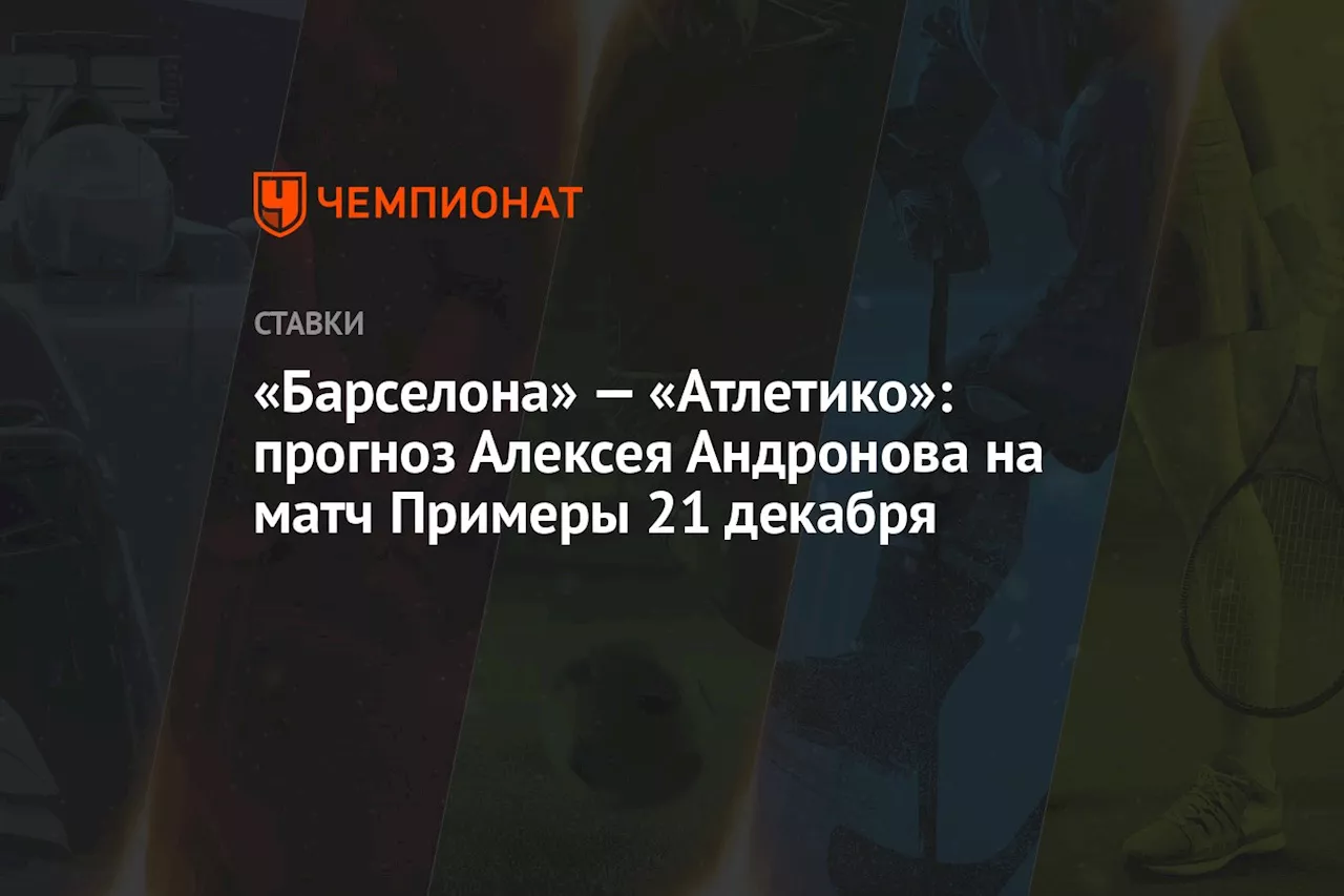 «Барселона» — «Атлетико»: прогноз Алексея Андронова на матч Примеры 21 декабря