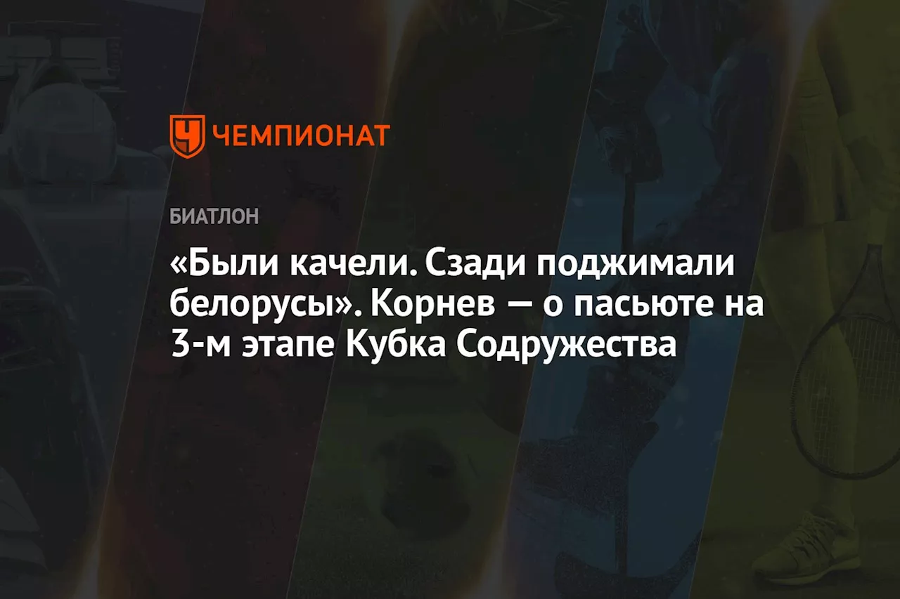 «Были качели. Сзади поджимали белорусы». Корнев — о пасьюте на 3-м этапе Кубка Содружества