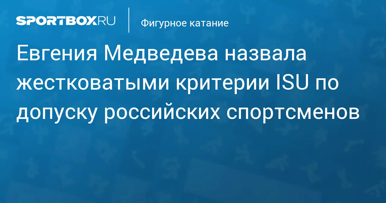 Евгения Медведева назвала жестковатыми критерии ISU по допуску российских спортсменов