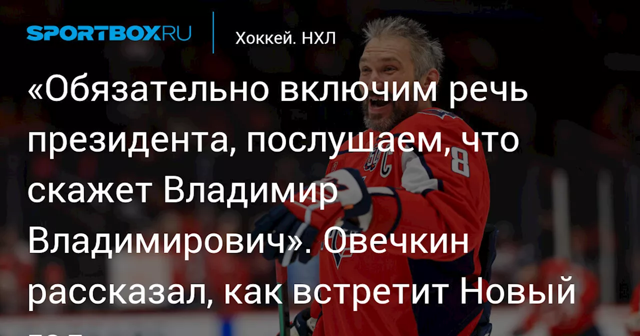 «Обязательно включим речь президента, послушаем, что скажет Владимир Владимирович». Овечкин рассказал, как встретит Новый год