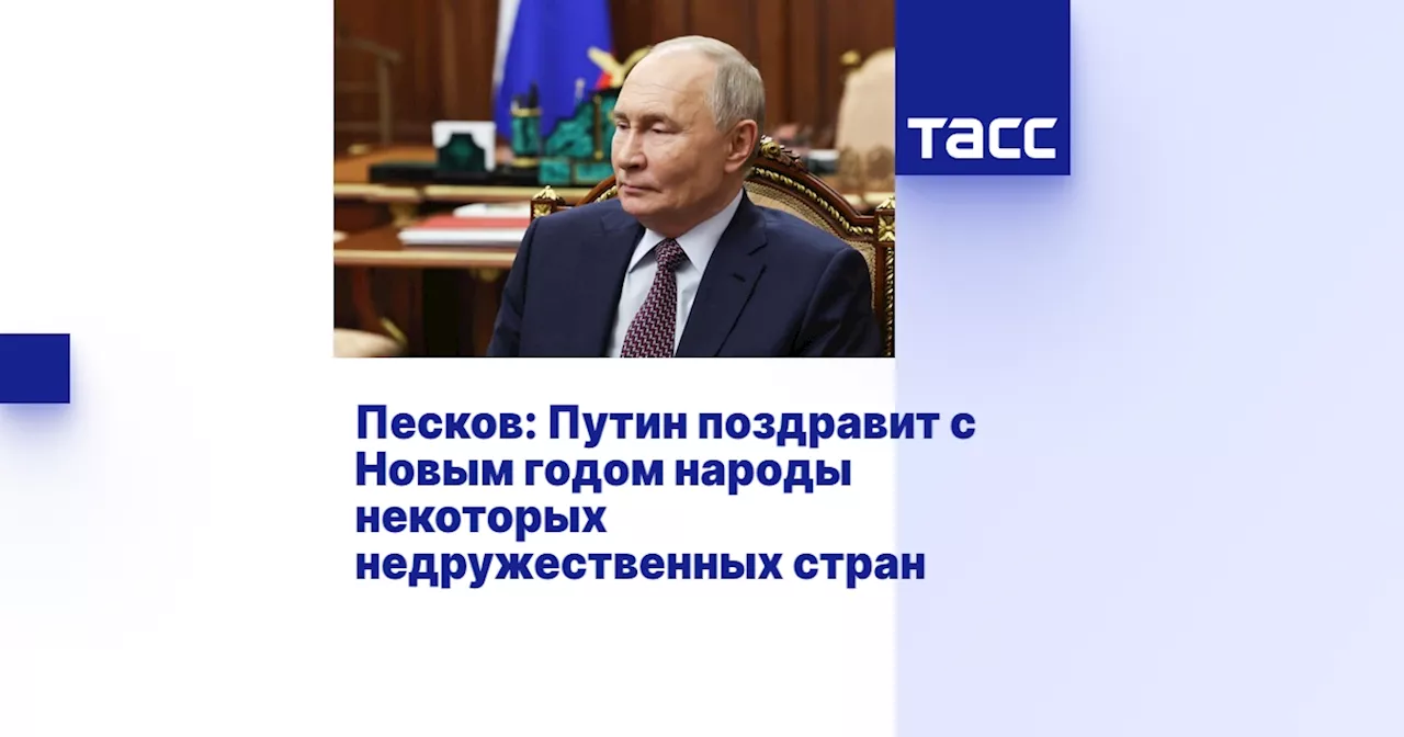 Песков: Путин поздравит с Новым годом народы некоторых недружественных стран