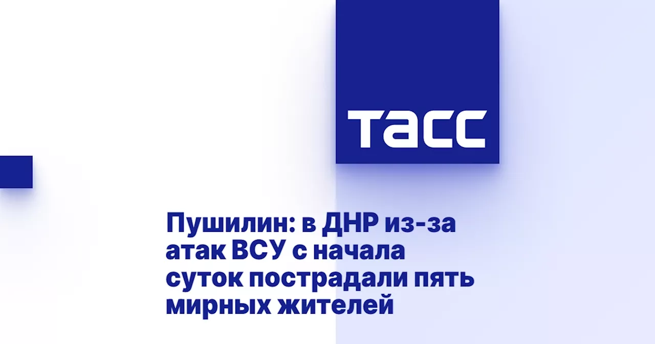 Пушилин: в ДНР из-за атак ВСУ с начала суток пострадали пять мирных жителей