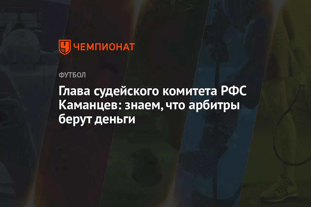 Глава судейского комитета РФС Каманцев: знаем, что арбитры берут деньги