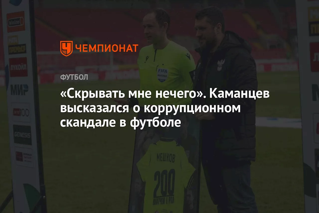 «Скрывать мне нечего». Каманцев высказался о коррупционном скандале в футболе