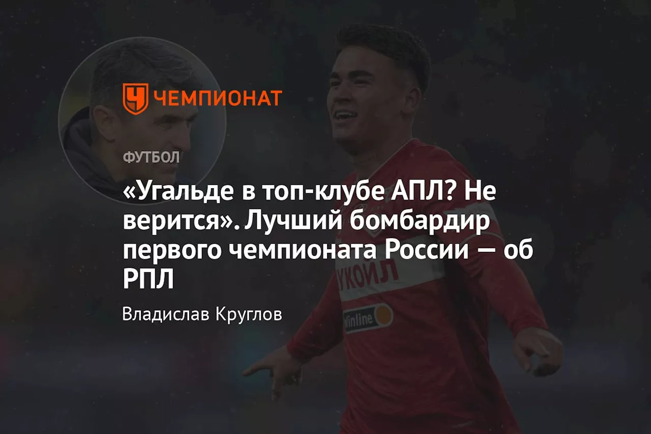 «Угальде в топ-клубе АПЛ? Не верится». Лучший бомбардир первого чемпионата России — об РПЛ