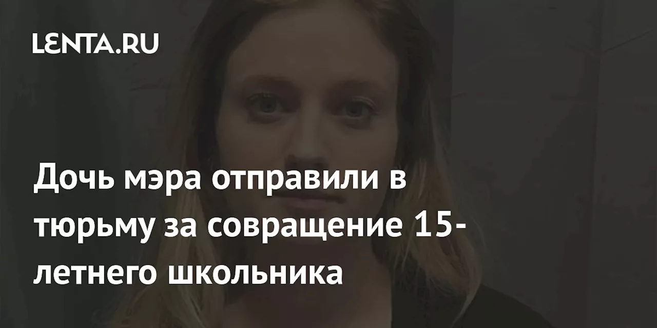 Дочь мэра отправили в тюрьму за совращение 15-летнего школьника